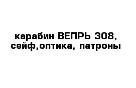 карабин ВЕПРЬ-308, сейф,оптика, патроны
